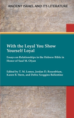 With the Loyal You Show Yourself Loyal: Essays on Relationships in the Hebrew Bible in Honor of Saul M. Olyan by Lemos, T. M.