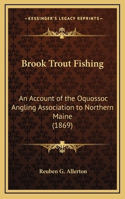 Brook Trout Fishing: An Account of the Oquossoc Angling Association to Northern Maine (1869) by Allerton, Reuben G.