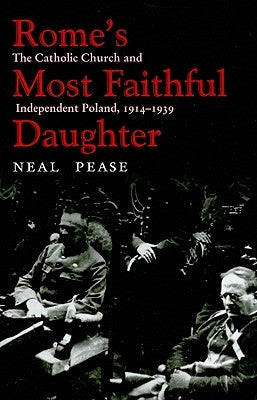 Rome's Most Faithful Daughter: The Catholic Church and Independent Poland, 1914-1939 by Pease, Neal
