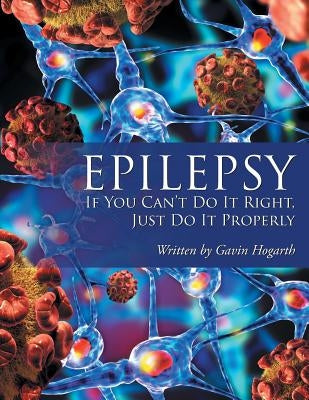 Epilepsy: If You Can't Do It Right, Just Do It Properly by Hogarth, Gavin