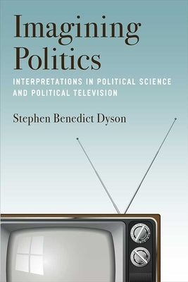 Imagining Politics: Interpretations in Political Science and Political Television by Dyson, Stephen Benedict