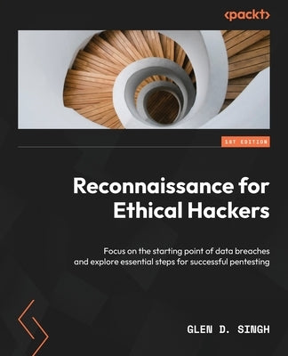 Reconnaissance for Ethical Hackers: Focus on the starting point of data breaches and explore essential steps for successful pentesting by Singh, Glen D.