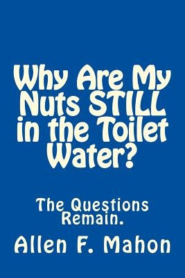 Why Are My Nuts Still in the Toilet Water? by Mahon, Allen F.