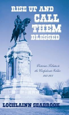 Rise Up and Call Them Blessed: Victorian Tributes to the Confederate Soldier, 1861-1901 by Seabrook, Lochlainn