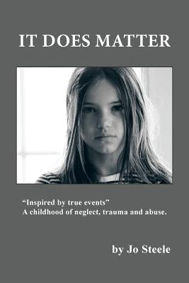 It Does Matter: "Inspired by true events..." A childhood of neglect, trauma and abuse. by Steele, Jo