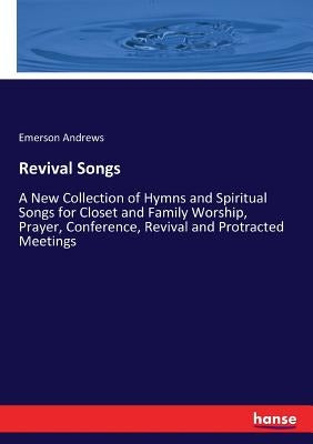 Revival Songs: A New Collection of Hymns and Spiritual Songs for Closet and Family Worship, Prayer, Conference, Revival and Protracted Meetings by Andrews, Emerson