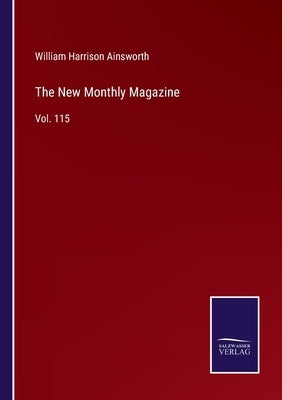 The New Monthly Magazine: Vol. 115 by Ainsworth, William Harrison