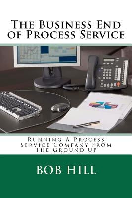 The Business End of Process Service: Running A Process Service Company From The Ground Up by Hill, Bob