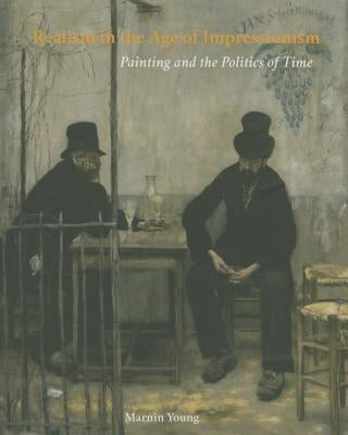 Realism in the Age of Impressionism: Painting and the Politics of Time by Young, Marnin