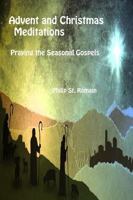 Advent and Christmas Meditations: Praying the Seasonal Gospels by St Romain, Philip