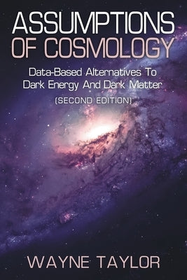 Assumptions of Cosmology: Data-Based Alternatives to Dark Energy and Dark Matter (SECOND EDITION) by Taylor, Wayne