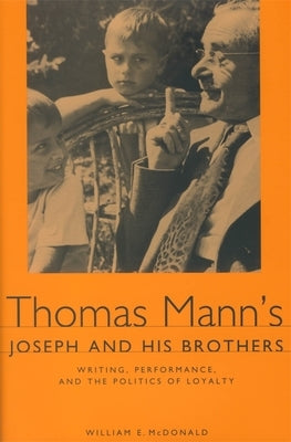 Thomas Mann's Joseph and His Brothers: Writing, Performance, and the Politics of Loyalty by McDonald, William E.