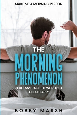 Make Me A Morning Person: The Morning Phenomenon - It Doesn't Take The World To Get Up Early by Marsh, Bobby