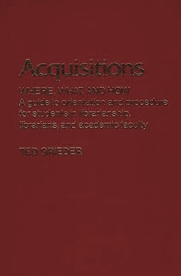 Acquisitions--Where, What, and How: A Guide to Orientation and Procedure for Students in Librarianship, Librarians, and Academic Faculty by Grieder, Theodore