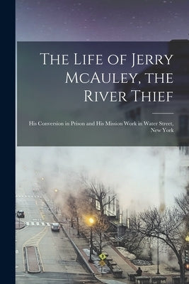 The Life of Jerry McAuley, the River Thief [microform]: His Conversion in Prison and His Mission Work in Water Street, New York by Anonymous