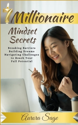 7 Millionaire Mindset Secrets: Breaking Barriers, Building Dreams and Navigating Challenges to Reach Your Full Potential by Sage, Aurora