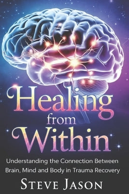 Healing From Within: Understanding The Connection Between Brain, Mind and Body in Trauma Recovery by Jason, Steve