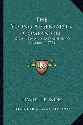 The Young Algebraist's Companion: Or A New And Easy Guide To Algebra (1751) by Fenning, Daniel