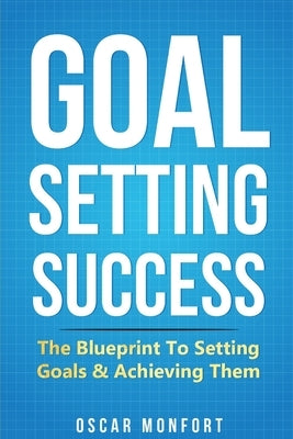 Goal Setting Success: The Blueprint To Setting Goals & Achieving Them by Monfort, Oscar