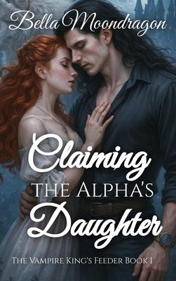 Claiming the Alpha's Daughter: The Vampire King's Feeder Book 1 by Moondragon, Bella