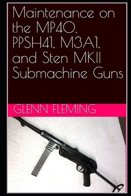 Maintenance on the MP40, PPSH41, M3A1, and Sten MKII Submachine Guns by Fleming, Glenn James, Jr.