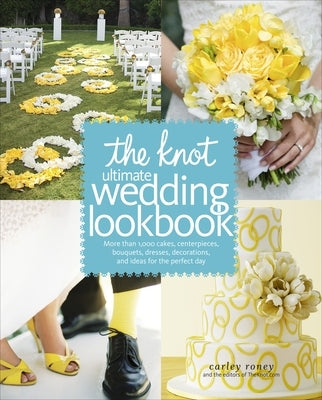The Knot Ultimate Wedding Lookbook: More Than 1,000 Cakes, Centerpieces, Bouquets, Dresses, Decorations, and Ideas for the Perfect Day by Roney, Carley