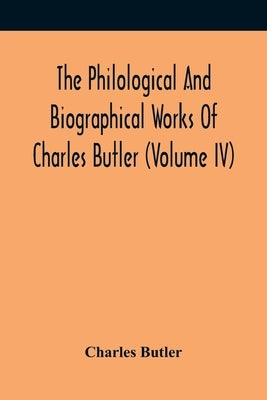 The Philological And Biographical Works Of Charles Butler (Volume IV) by Butler, Charles