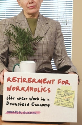 Retirement for Workaholics: Life after Work in a Downsized Economy by Glicken, Morley