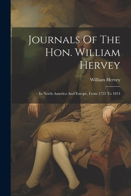 Journals Of The Hon. William Hervey: In North America And Europe, From 1755 To 1814 by (Hon )., William Hervey