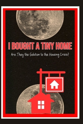 I Bought a Tiny Home: Are They the Solution to the Housing Crisis? by King, Joshua