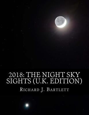 2018: The Night Sky Sights (U.K. Edition): A Guide to Over 100 Astronomical Events to See Without a Telescope by Bartlett, Richard J.