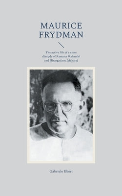Maurice Frydman: The active life of a close disciple of Ramana Maharshi and Nisargadatta Maharaj by Ebert, Gabriele