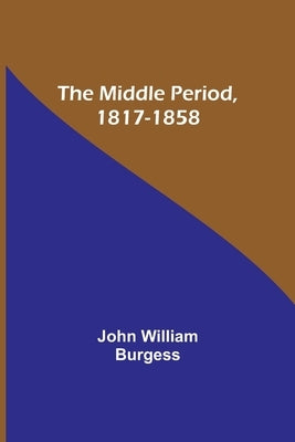 The Middle Period, 1817-1858 by Burgess, John William