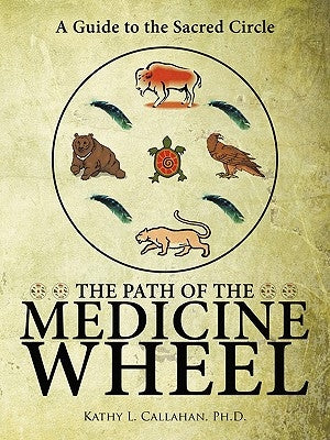 The Path of the Medicine Wheel: A Guide to the Sacred Circle by Kathy L. Callahan, Ph. D.