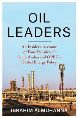 Oil Leaders: An Insider's Account of Four Decades of Saudi Arabia and Opec's Global Energy Policy by Almuhanna, Ibrahim