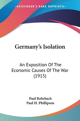 Germany's Isolation: An Exposition Of The Economic Causes Of The War (1915) by Rohrbach, Paul