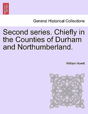 Second series. Chiefly in the Counties of Durham and Northumberland. by Howitt, William