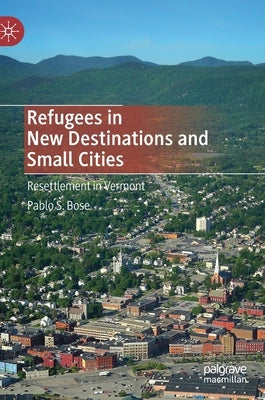 Refugees in New Destinations and Small Cities: Resettlement in Vermont by Bose, Pablo S.