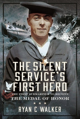 The Silent Service's First Hero: The First Submariner to Receive the Medal of Honor by Walker, Ryan C.