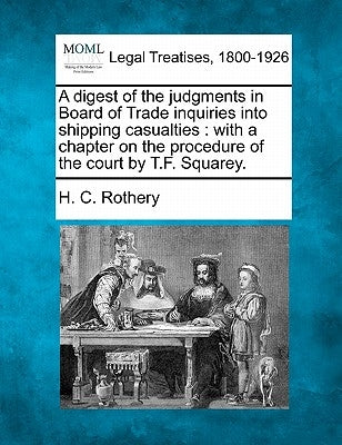 A Digest of the Judgments in Board of Trade Inquiries Into Shipping Casualties: With a Chapter on the Procedure of the Court by T.F. Squarey. by Rothery, H. C.