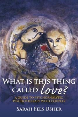 What Is This Thing Called Love?: A Guide to Psychoanalytic Psychotherapy with Couples by Fels Usher, Sarah