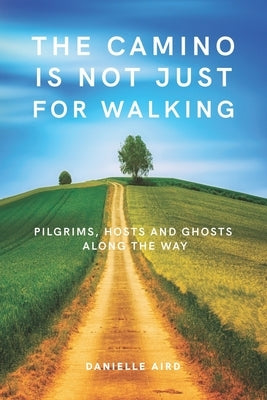 The Camino is not just for Walking: Pilgrims, Hosts and Ghosts along the Way by Aird, Danielle