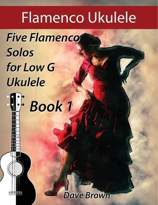 Flamenco Ukulele: 5 Flamenco Solos for Low G Ukulele by Brown, Dave