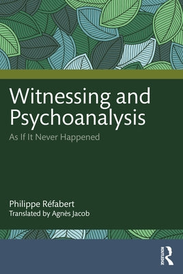 Witnessing and Psychoanalysis: As If It Never Happened by Réfabert, Philippe