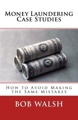 Money Laundering Case Studies: How to Avoid Making the Same Mistakes by Walsh, Bob