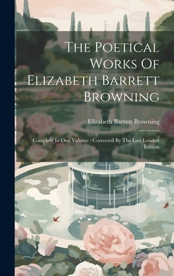 The Poetical Works Of Elizabeth Barrett Browning: Complete In One Volume: Corrected By The Last London Edition by Browning, Elizabeth Barrett