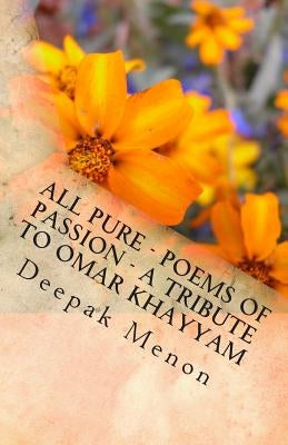 All Pure - Poems of Passion - A tribute to Omar Khayyam by Menon, Deepak