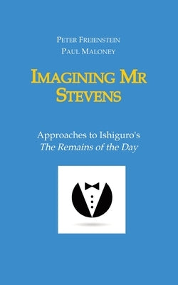Imagining Mr Stevens: Approaches to Ishiguro's The Remains of the Day - nine essays on central aspects of Kazuo Ishiguro's masterpiece by Maloney, Paul