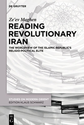 Reading Revolutionary Iran: The Worldview of the Islamic Republic's Religio-Political Elite by Maghen, Ze'ev