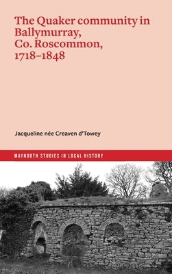 The Quaker Community in Ballymurray, Co. Roscommon, 1718-1848 by N?e Creaven d'Towey, Jacqueline